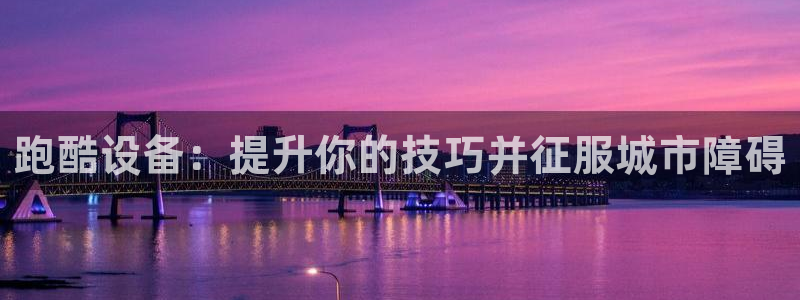尊龙人生就是博一下阿扎尔：跑酷设备：提升你的技巧并征