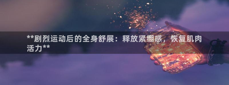 凯时k8官网首页：**剧烈运动后的全身舒展：释放紧绷
