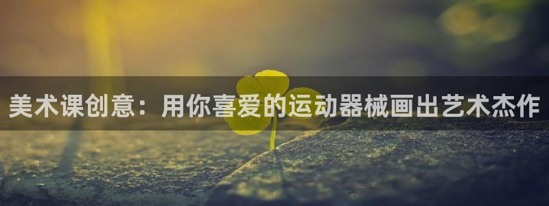 尊龙ag旗舰厅手机版：美术课创意：用你喜爱的运动器械
