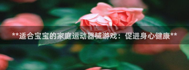 尊龙z6集团：**适合宝宝的家庭运动器械游戏：促进身