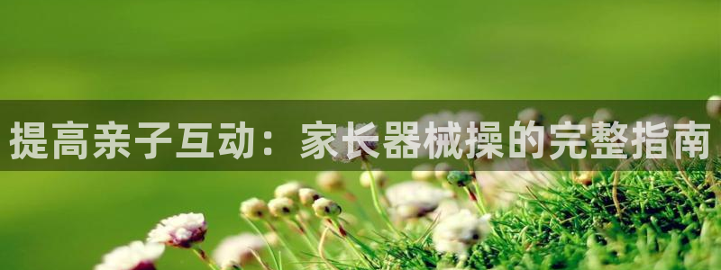 尊龙官方平台：提高亲子互动：家长器械操的完整指南