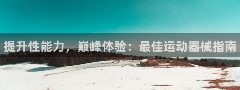 尊龙凯时平台正规吗：提升性能力，巅峰体验：最佳运动器