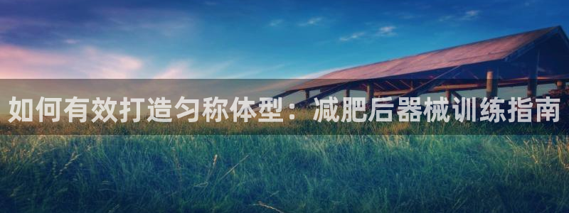 尊龙凯时ag旗舰：如何有效打造匀称体型：减肥后器械训