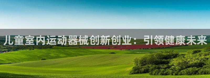 z6com尊龙凯时百家乐：儿童室内运动器械创新创业：