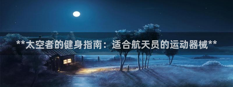 尊龙官方身高：**太空者的健身指南：适合航天员的运动