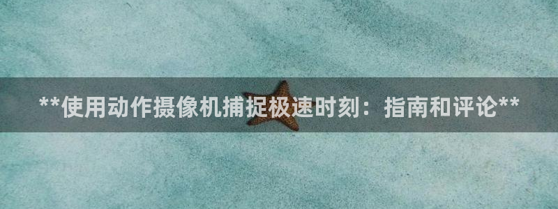 z6尊龙官网：**使用动作摄像机捕捉极速时刻：指南和
