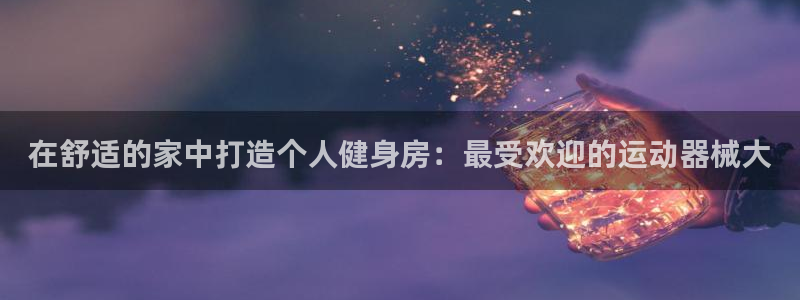 尊龙 中国：在舒适的家中打造个人健身房：最受欢迎的运