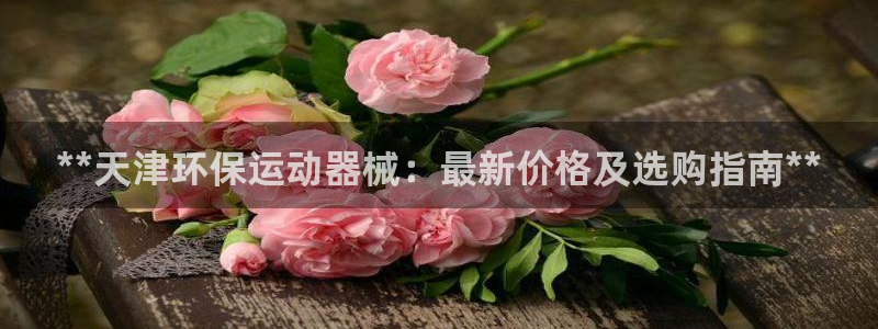 尊龙人生就是博首页：**天津环保运动器械：最新价格及