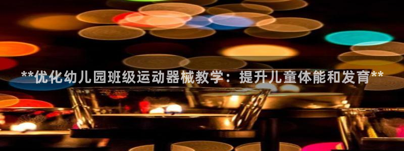 尊龙-人生就是博：**优化幼儿园班级运动器械教学：提