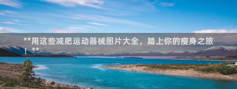 尊龙凯时是大平台吗：**用这些减肥运动器械图片大全，