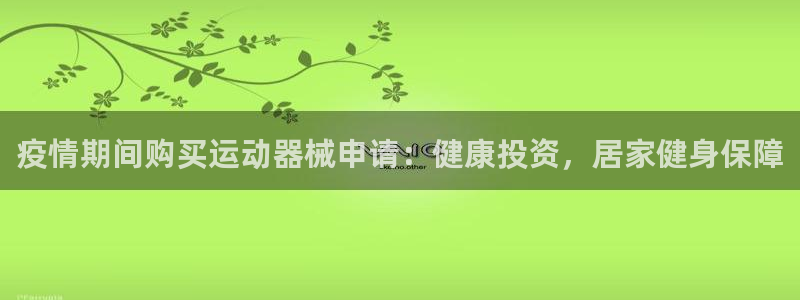 尊龙凯时电竞注册：疫情期间购买运动器械申请：健康投资