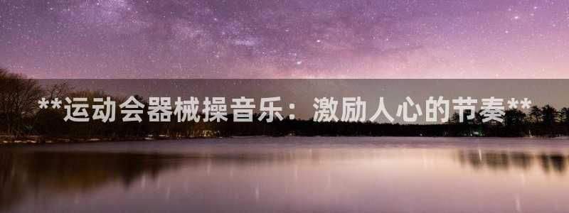 z6尊龙官方网站：**运动会器械操音乐：激励人心的节