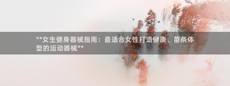 尊龙人生就是博一下首页：**女生健身器械指南：最适合