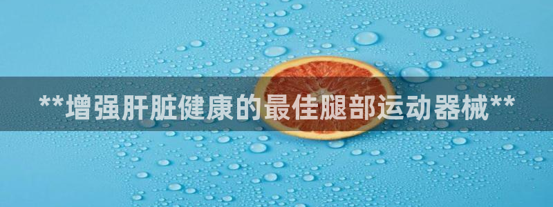 凯时平台app：**增强肝脏健康的最佳腿部运动器械*