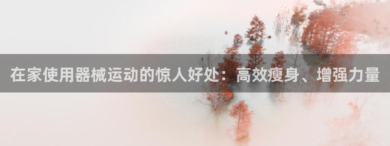 z6尊龙官网平台下载：在家使用器械运动的惊人好处：高