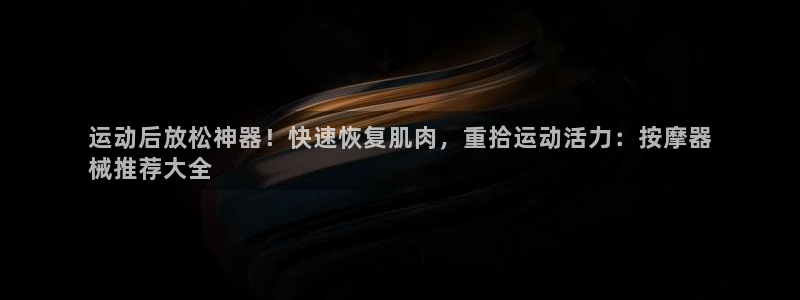 尊龙人生就是博管网：运动后放松神器！快速恢复肌肉，重