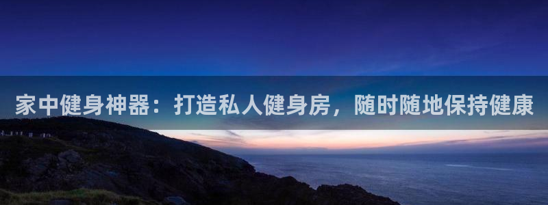 尊龙品牌怎么样：家中健身神器：打造私人健身房，随时随