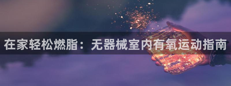 尊龙d88会员：在家轻松燃脂：无器械室内有氧运动指南