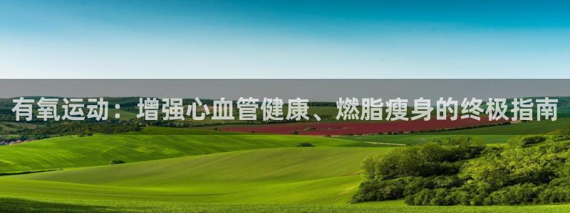 尊龙凯时 人生就是搏首页：有氧运动：增强心血管健康、