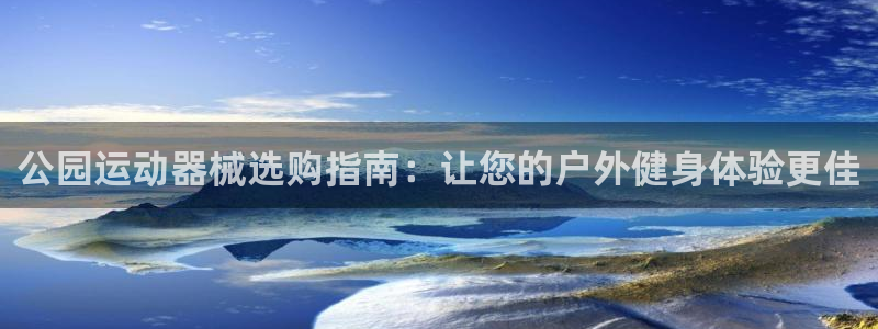 尊龙凯时人生就是搏官：公园运动器械选购指南：让您的户