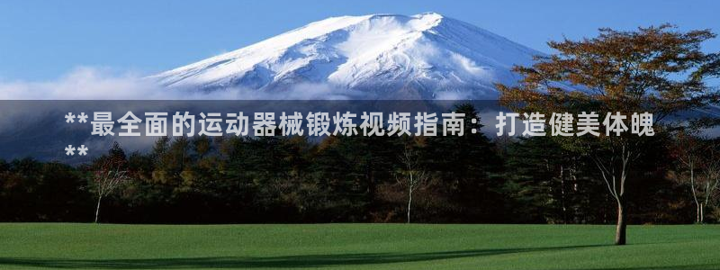 尊龙凯时的钱能退回来吗：**最全面的运动器械锻炼视频