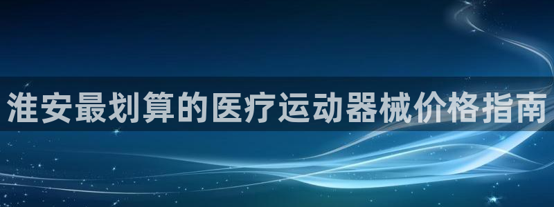 尊龙app怎么样：淮安最划算的医疗运动器械价格指南