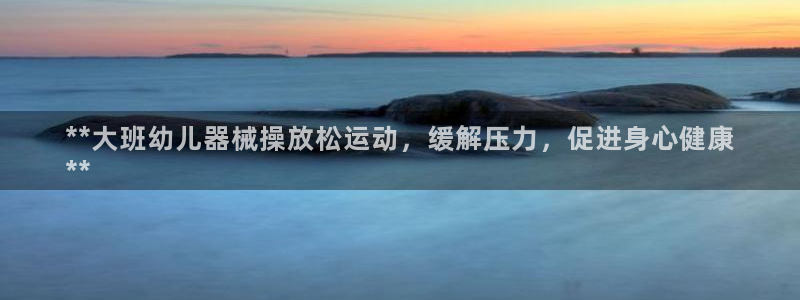 尊龙凯时赢不了：**大班幼儿器械操放松运动，缓解压力