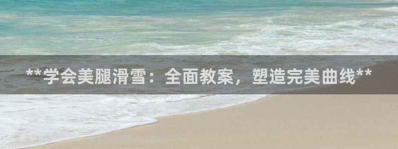 尊龙凯时人生就是搏!官网：**学会美腿滑雪：全面教案