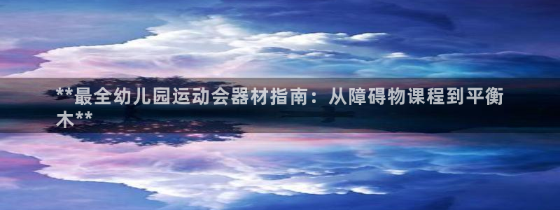 尊龙人生就是博ag：**最全幼儿园运动会器材指南：从