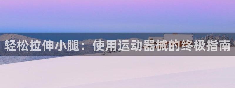 尊龙凯时白家乐：轻松拉伸小腿：使用运动器械的终极指南