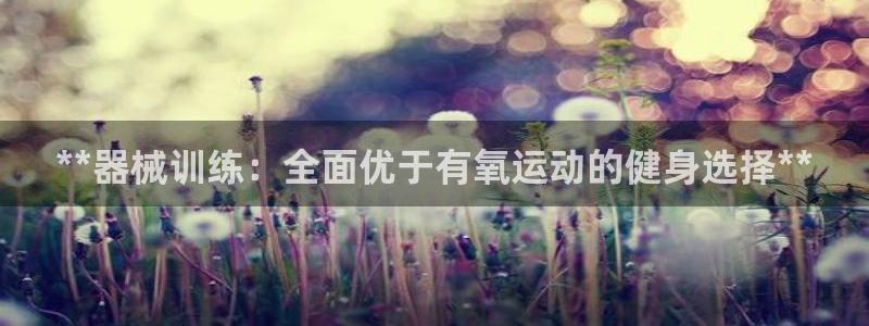 尊龙凯时注册：**器械训练：全面优于有氧运动的健身选
