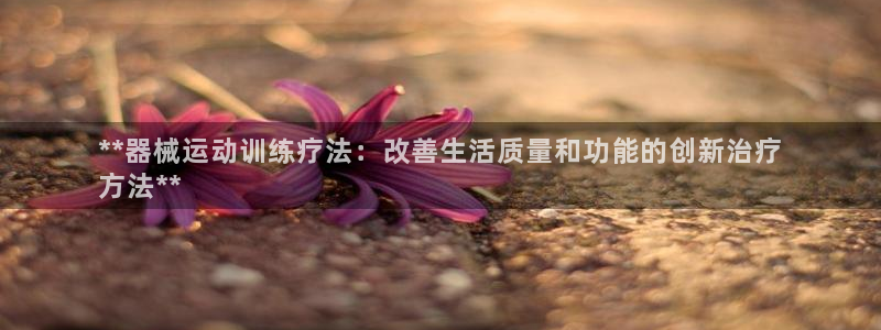 尊龙凯时白家乐：**器械运动训练疗法：改善生活质量和