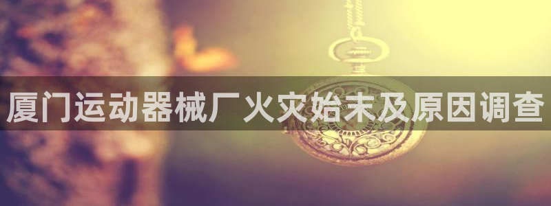 d88尊龙官网登录免费下载：厦门运动器械厂火灾始末及