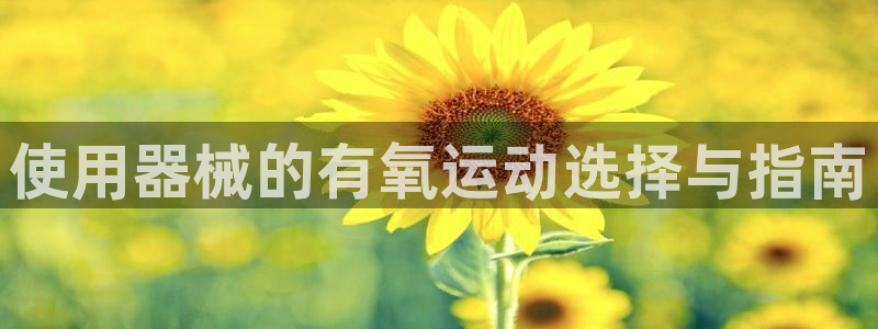 尊龙凯时旗舰厅百家乐下载：使用器械的有氧运动选择与指