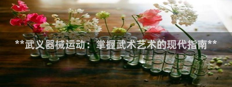 凯时尊龙平台登录：**武义器械运动：掌握武术艺术的现