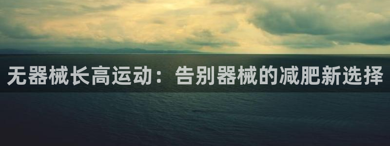 尊龙AG发财网：无器械长高运动：告别器械的减肥新选择
