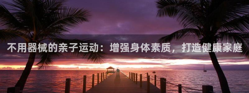 尊龙凯时网娱乐最新版下载：不用器械的亲子运动：增强身
