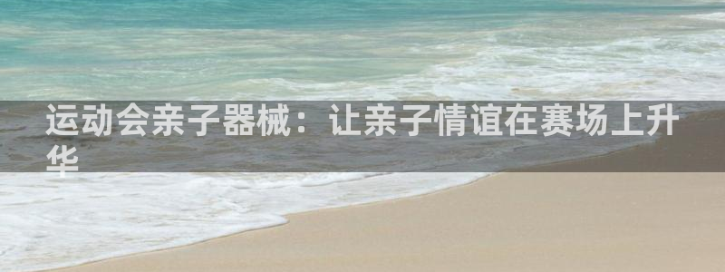 尊龙凯时ag旗舰厅官方网站：运动会亲子器械：让亲子情