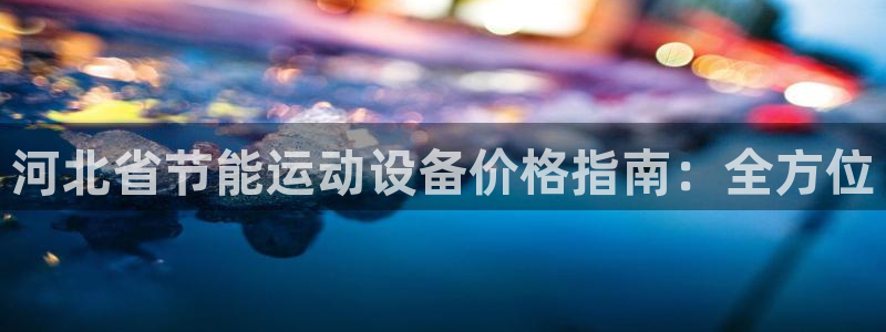z6尊龙凯时官方：河北省节能运动设备价格指南：全方位