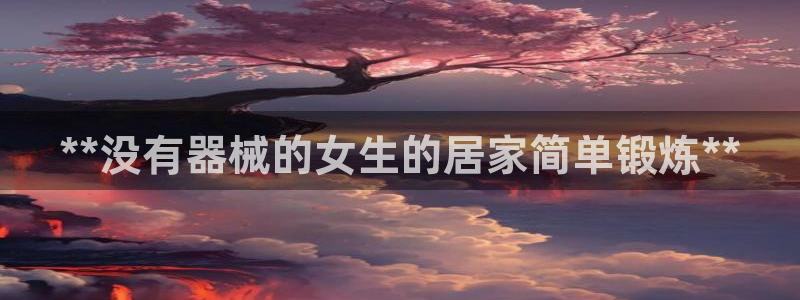 尊龙d88官网登录：**没有器械的女生的居家简单锻炼