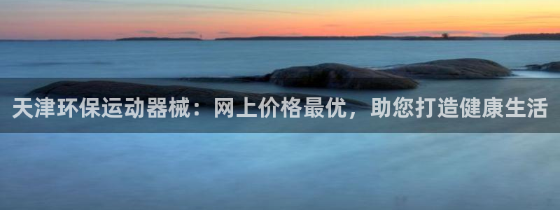 尊龙现金：天津环保运动器械：网上价格最优，助您打造健
