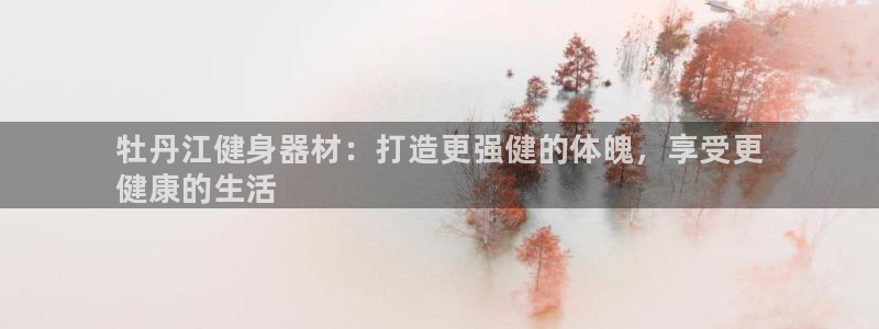 尊龙官方网站首页：牡丹江健身器材：打造更强健的体魄，