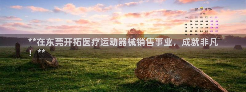 凯时kb88官网网址：**在东莞开拓医疗运动器械销售事业，成