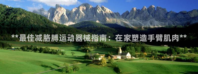 尊龙官网APP下载：**最佳减胳膊运动器械指南：在家