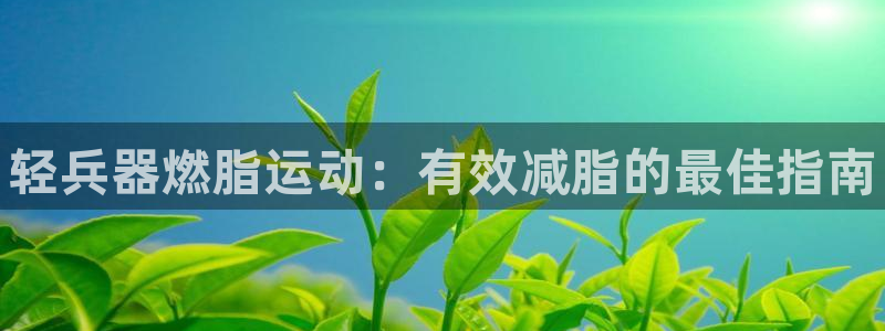 尊龙凯时人生就是搏首页：轻兵器燃脂运动：有效减脂的最