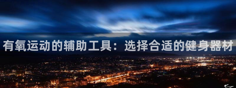 尊龙凯时人生就是搏包装优势：有氧运动的辅助工具：选择合适的健