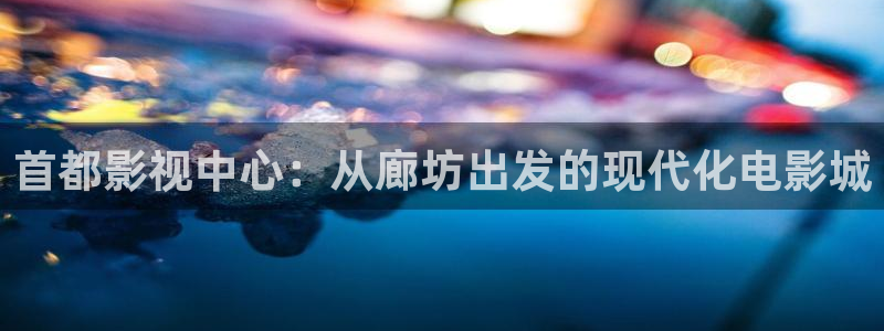 海狮视频下载：首都影视中心：从廊坊出发的现代化电影城
